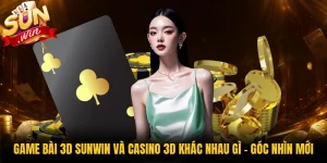Game Bài 3D Sunwin Và Casino 3D Khác Nhau Gì - Góc Nhìn Mới